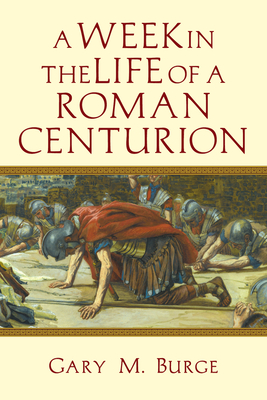 A Week in the Life of a Roman Centurion - Burge, Gary M, Ph.D.
