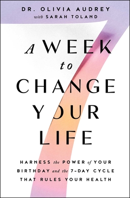 A Week to Change Your Life: Harness the Power of Your Birthday and the 7-Day Cycle That Rules Your Health - Audrey, Olivia, Dr., and Toland, Sarah