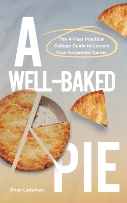 A Well-Baked Pie: The 4-Year Practical College Guide to Launch Your Corporate Career - Ladyman, Brian