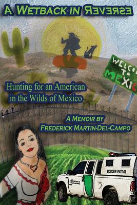 A Wetback in Reverse: Hunting for an American in the Wilds of Mexico - Martin-del-Campo, Frederick