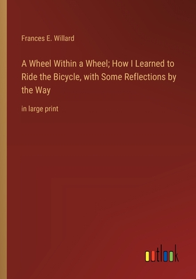 A Wheel Within a Wheel; How I Learned to Ride the Bicycle, with Some Reflections by the Way: in large print - Willard, Frances E