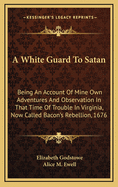 A White Guard to Satan: Being an Account of Mine Own Adventures and Observation in That Time of Trouble in Virginia, Now Called Bacon's Rebellion, 1676