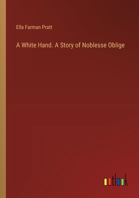 A White Hand. A Story of Noblesse Oblige - Pratt, Ella Farman