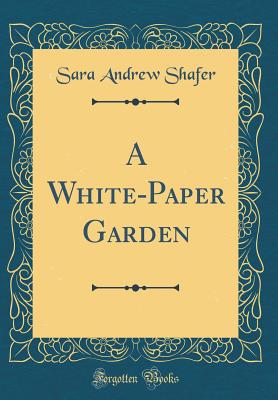 A White-Paper Garden (Classic Reprint) - Shafer, Sara Andrew