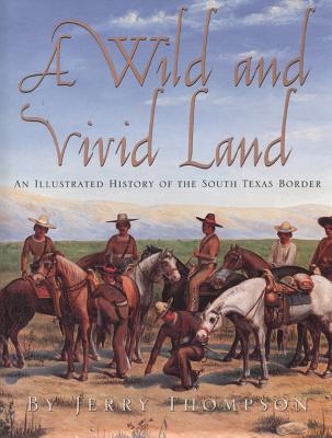 A Wild and Vivid Land: An Illustrated History of the South Texas Border - Thompson, Jerry, and Sanchez, Anthony R (Foreword by), and O'Brien, Brian E (Foreword by)