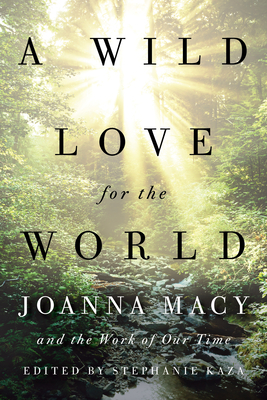 A Wild Love for the World: Joanna Macy and the Work of Our Time - Kaza, Stephanie (Editor), and Macy, Joanna