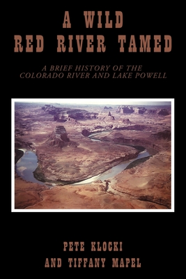 A Wild Red River Tamed: A Brief History of the Colorado River and Lake Powell - Klocki, Pete, and Mapel, Tiffany