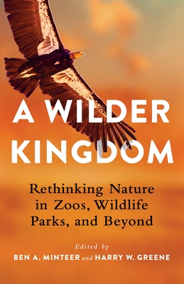 A Wilder Kingdom: Rethinking Nature in Zoos, Wildlife Parks, and Beyond - Minteer, Ben a (Editor), and Greene, Harry, Dr. (Editor)