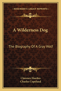 A Wilderness Dog: The Biography Of A Gray Wolf
