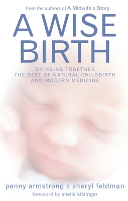 A Wise Birth: Bringing Together the Best of Natural Childbirth with Modern Medicine - Armstrong, Penny, and Feldman, Sheryl, and Kitzinger, Sheila (Foreword by)