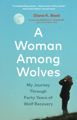 A Woman Among Wolves: My Journey Through Forty Years of Wolf Recovery - Boyd, Diane K, and Chadwick, Douglas H (Foreword by)