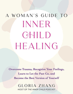 A Woman's Guide to Inner Child Healing: Overcome Trauma, Recognize Your Feelings, Learn to Let the Past Go, and Become the Best Version of Yourself