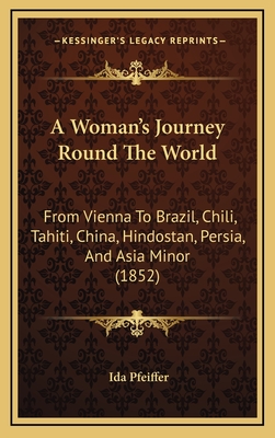 A Woman's Journey Round The World: From Vienna To Brazil, Chili, Tahiti, China, Hindostan, Persia, And Asia Minor (1852) - Pfeiffer, Ida