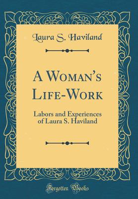 A Woman's Life-Work: Labors and Experiences of Laura S. Haviland (Classic Reprint) - Haviland, Laura S