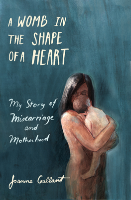 A Womb in the Shape of a Heart: My Story of Miscarriage and Motherhood - Gallant, Joanne