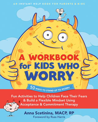 A Workbook for Kids Who Worry: Fun Activities to Help Children Face Their Fears and Build a Flexible Mindset Using Acceptance and Commitment Therapy - Scetinina, Anna, Macp, and Harris, Russ (Foreword by)