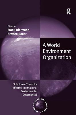 A World Environment Organization: Solution or Threat for Effective International Environmental Governance? - Biermann, Frank, and Bauer, Steffen (Editor)