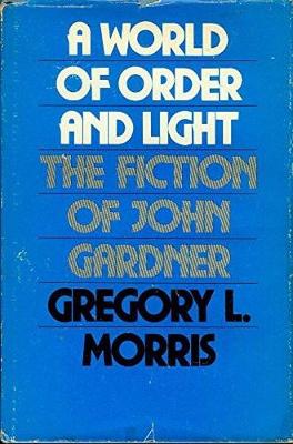 A World of Order and Light: The Fiction of John Gardner - Morris, Gregory L