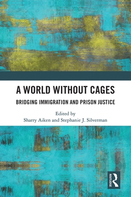 A World Without Cages: Bridging Immigration and Prison Justice - Aiken, Sharry (Editor), and Silverman, Stephanie J (Editor)