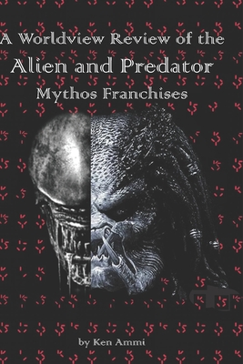 A Worldview Review of the Alien and Predator Mythos Franchises - Ammi, Ken