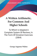 A Written Arithmetic, For Common And Higher Schools: To Which Is Adapted A Complete System Of Reviews, In The Form Of Dictation Exercises (1864)