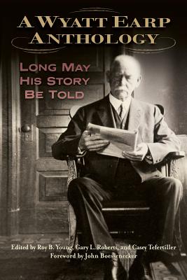 A Wyatt Earp Anthology: Long May His Story Be Told - Young, Roy B (Editor), and Roberts, Gary L (Editor), and Tefertiller, Casey (Editor)