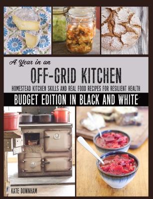 A Year in an Off-Grid Kitchen (Budget Edition in Black and White): Homestead Kitchen Skills and Real Food Recipes for Resilient Health - Downham, Kate