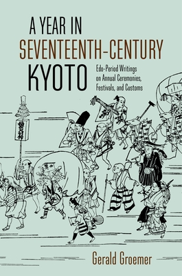 A Year in Seventeenth-Century Kyoto: Edo-Period Writings on Annual Ceremonies, Festivals, and Customs - Groemer, Gerald
