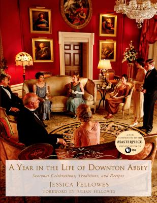 A Year in the Life of Downton Abbey: Seasonal Celebrations, Traditions, and Recipes - Fellowes, Jessica, and Fellowes, Julian (Foreword by)