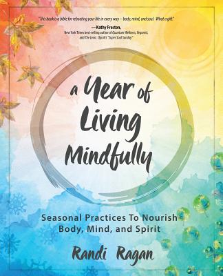 A Year of Living Mindfully: Season Practices to Nourish Body Mind and Spirit - Ragan, Randi