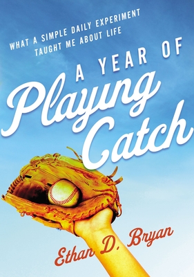 A Year of Playing Catch: What a Simple Daily Experiment Taught Me about Life - Bryan, Ethan D