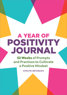 A Year of Positivity Journal: 52 Weeks of Prompts and Practices to Cultivate a Positive Mindset