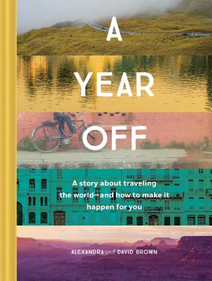 A Year Off: A Story about Traveling the World--And How to Make It Happen for You (Travel Book, Global Exploration, Inspirational Travel Guide) - Brown, Alexandra, and Brown, David
