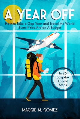 A Year Off: How to Take a Gap Year and Travel the World Even if You Are on a Budget - Gomez, Maggie M