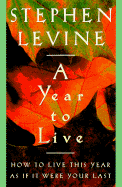 A Year to Live: How to Live This Year as If It Were Your Last