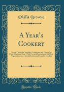 A Year's Cookery: Giving Dishes for Breakfast, Luncheon, and Dinner for Every Day in the Year, with Practical Instructions for Their Preparation, and a Special Section on Foods for Invalids (Classic Reprint)