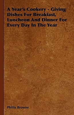 A Year's Cookery - Giving Dishes for Breakfast, Luncheon and Dinner for Every Day in the Year - Browne, Phillis