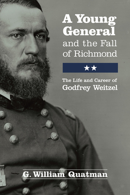 A Young General and the Fall of Richmond: The Life and Career of Godfrey Weitzel - Quatman, G William
