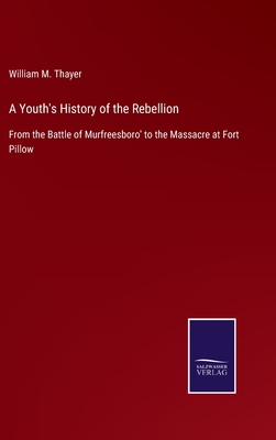 A Youth's History of the Rebellion: From the Battle of Murfreesboro' to the Massacre at Fort Pillow - Thayer, William M