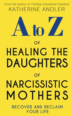 A-Z of Healing The Daughters of Narcissistic Mothers: Recover and Reclaim Your Life - Andler, Katherine