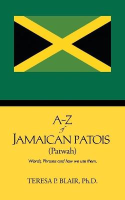 A-Z of Jamaican Patois (Patwah): Words, Phrases and How We Use Them. - Blair Ph D, Teresa P