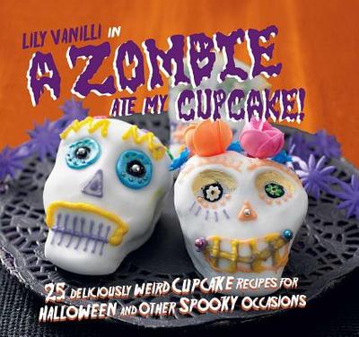 A Zombie Ate My Cupcake!: 25 Deliciously Weird Cupcake Recipes for Halloween and Other Spooky Occasions - Vanilli, Lily