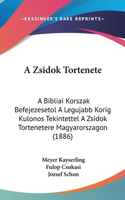 A Zsidok Tortenete: A Bibliai Korszak Befejezesetol a Legujabb Korig Kulonos Tekintettel a Zsidok Tortenetere Magyarorszagon (1886) - Kayserling, Meyer, and Csukasi, Fulop (Editor), and Schon, Jozsef (Editor)