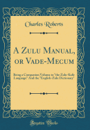 A Zulu Manual, or Vade-Mecum: Being a Companion Volume to the Zulu-Kafir Language and the English-Zulu Dictionary (Classic Reprint)