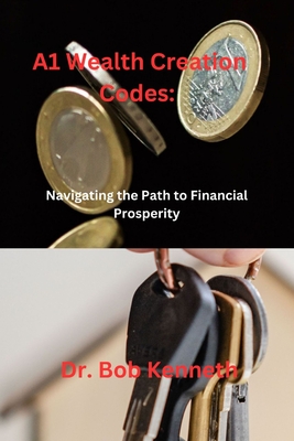 A1 Wealth Creation Codes: Navigating the Path to Financial Prosperity - Bob, Kenneth
