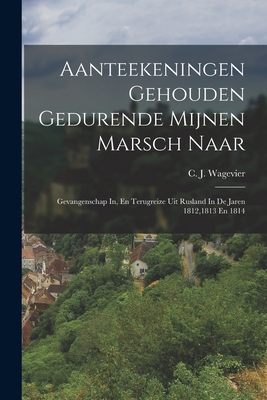 Aanteekeningen Gehouden Gedurende Mijnen Marsch Naar: Gevangenschap In, En Terugreize Uit Rusland in de Jaren 1812,1813 En 1814 - Wagevier, C J