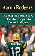Aaron Rodgers: The Inspirational Story of Football Superstar Aaron Rodgers