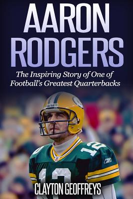 Aaron Rodgers: The Inspiring Story of One of Football's Greatest Quarterbacks - Geoffreys, Clayton
