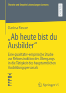 "Ab Heute Bist Du Ausbilder": Eine Qualitativ-Empirische Studie Zur Rekonstruktion Des bergangs in Die Ttigkeit Des Hauptamtlichen Ausbildungspersonals