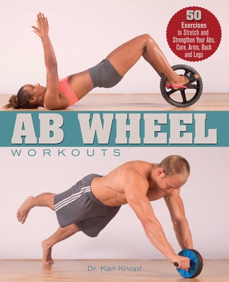 AB Wheel Workouts: 50 Exercises to Stretch and Strengthen Your Abs, Core, Arms, Back and Legs - Knopf, Karl, Dr.